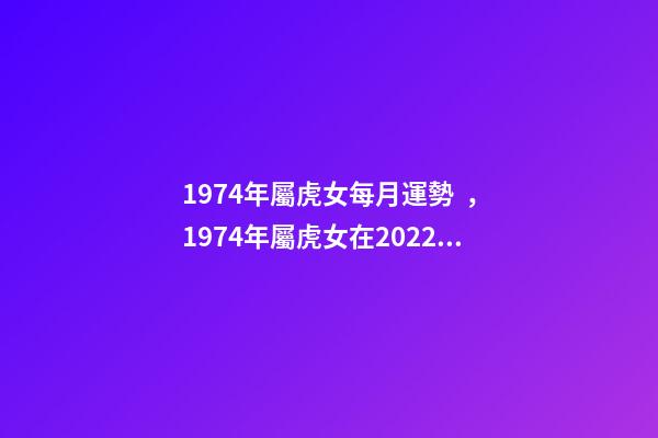 1974年屬虎女每月運勢，1974年屬虎女在2022 年運程 1974年屬虎女每月運勢，74年屬虎2022 年每月運勢-第1張-觀點-玄機派